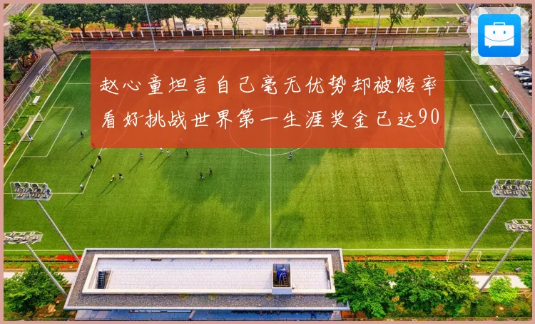 赵心童坦言自己毫无优势却被赔率看好挑战世界第一生涯奖金已达909万引热议