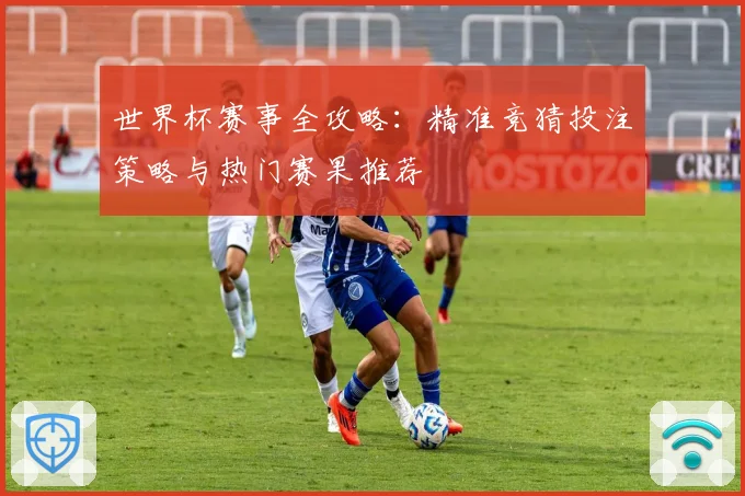 世界杯赛事全攻略：精准竞猜投注策略与热门赛果推荐
