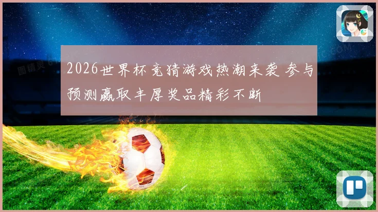 2026世界杯竞猜游戏热潮来袭 参与预测赢取丰厚奖品精彩不断