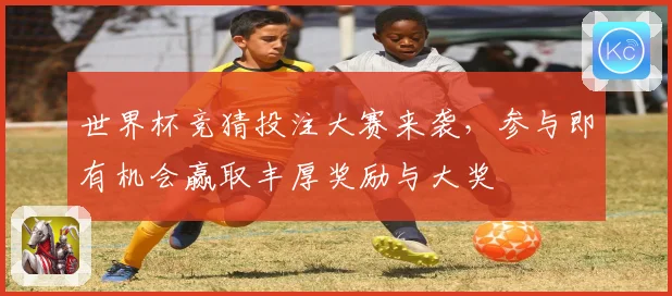 世界杯竞猜投注大赛来袭，参与即有机会赢取丰厚奖励与大奖