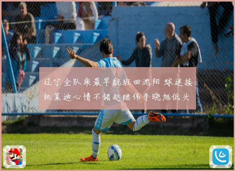 辽宁全队乘最早航班回沈阳 球迷接机莱迪心情不错赵继伟李晓旭低头为中心