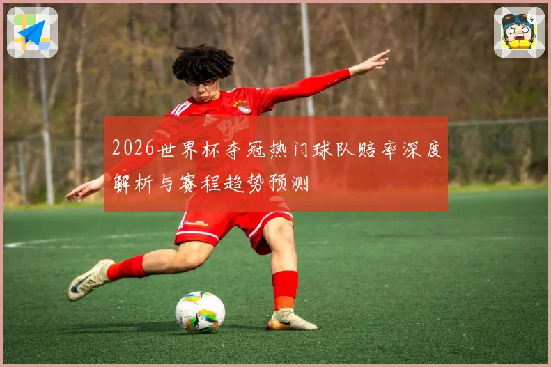 2026世界杯夺冠热门球队赔率深度解析与赛程趋势预测