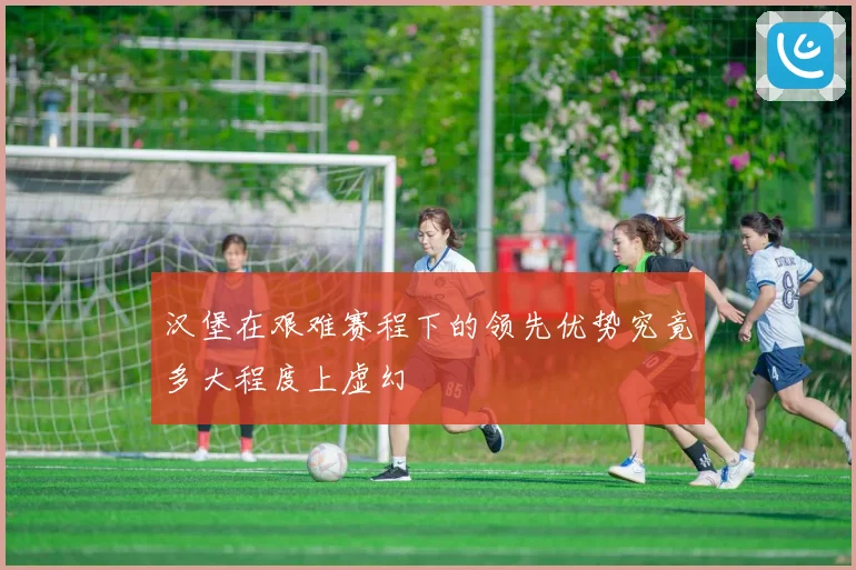 汉堡在艰难赛程下的领先优势究竟多大程度上虚幻