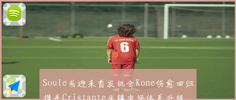 Soule或迎来首发机会Kone伤愈回归携手Cristante坐镇中场体系升级